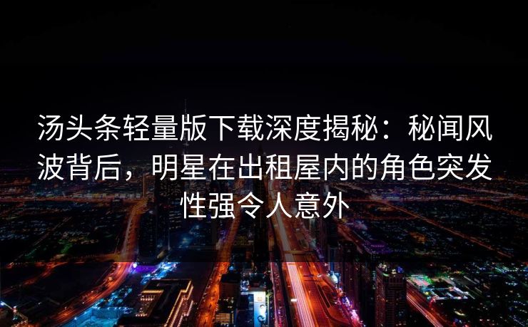 汤头条轻量版下载深度揭秘：秘闻风波背后，明星在出租屋内的角色突发性强令人意外