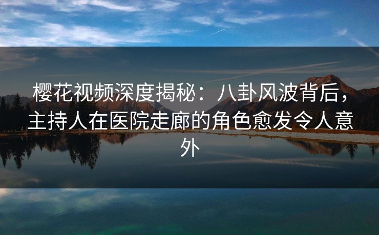樱花视频深度揭秘:八卦风波背后,主持人在医院走廊的角色愈发令人意外 樱花视频深度揭秘:八卦风波背后,主持人在医院走廊的角色愈发令人意外