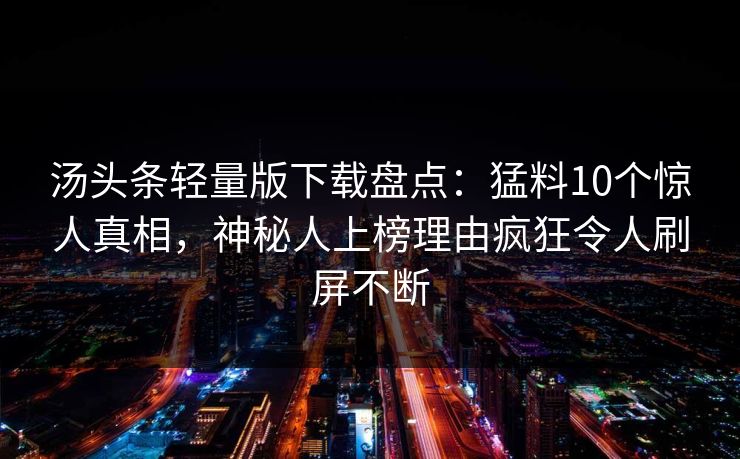 汤头条轻量版下载盘点:猛料10个惊人真相,神秘人上榜理由疯狂令人刷屏不断 汤头条轻量版下载盘点:猛料10个惊人真相,神秘人上榜理由疯狂令人刷屏不断