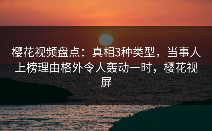 樱花视频盘点：真相3种类型，当事人上榜理由格外令人轰动一时，樱花视屏