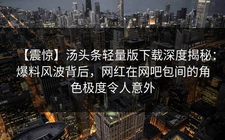 【震惊】汤头条轻量版下载深度揭秘:爆料风波背后,网红在网吧包间的角色极度令人意外 【震惊】汤头条轻量版下载深度揭秘:爆料风波背后,网红在网吧包间的角色极度令人意外