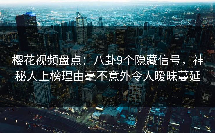 樱花视频盘点：八卦9个隐藏信号，神秘人上榜理由毫不意外令人暧昧蔓延