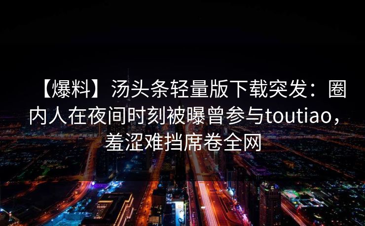 【爆料】汤头条轻量版下载突发：圈内人在夜间时刻被曝曾参与toutiao，羞涩难挡席卷全网