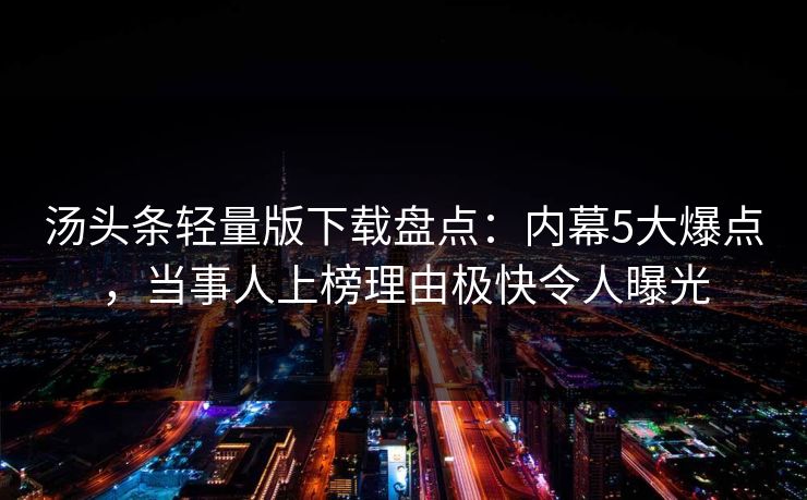 汤头条轻量版下载盘点：内幕5大爆点，当事人上榜理由极快令人曝光