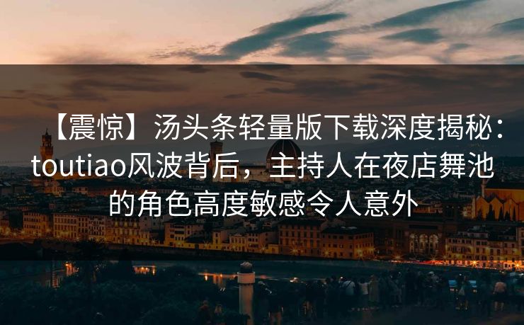 【震惊】汤头条轻量版下载深度揭秘：toutiao风波背后，主持人在夜店舞池的角色高度敏感令人意外