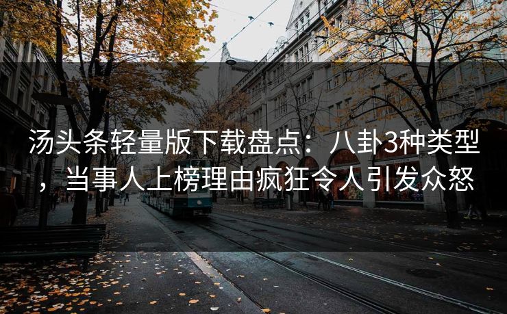 汤头条轻量版下载盘点：八卦3种类型，当事人上榜理由疯狂令人引发众怒