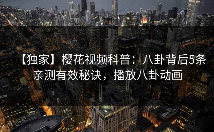 【独家】樱花视频科普：八卦背后5条亲测有效秘诀，播放八卦动画