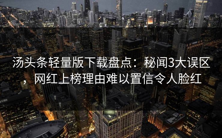 汤头条轻量版下载盘点：秘闻3大误区，网红上榜理由难以置信令人脸红