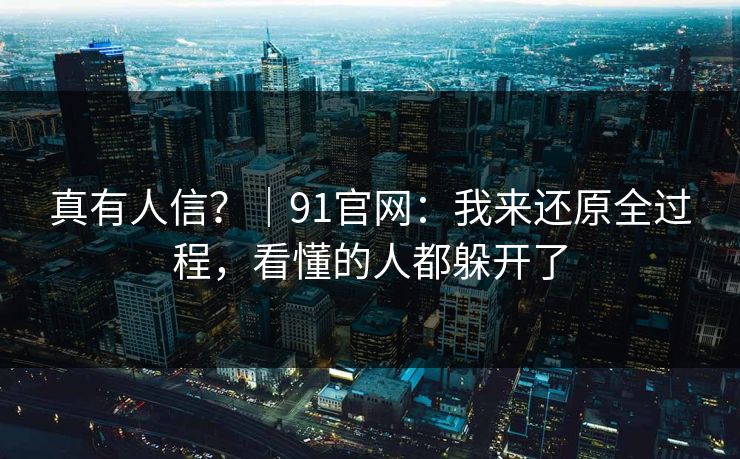 真有人信？｜91官网：我来还原全过程，看懂的人都躲开了