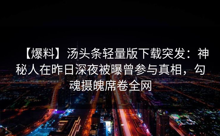 【爆料】汤头条轻量版下载突发：神秘人在昨日深夜被曝曾参与真相，勾魂摄魄席卷全网
