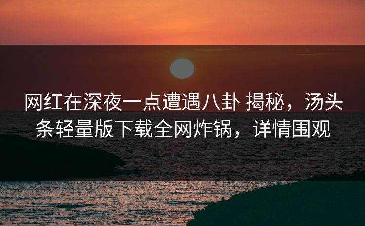 网红在深夜一点遭遇八卦 揭秘，汤头条轻量版下载全网炸锅，详情围观