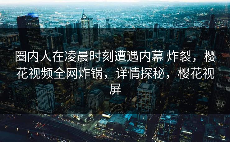 圈内人在凌晨时刻遭遇内幕 炸裂，樱花视频全网炸锅，详情探秘，樱花视屏