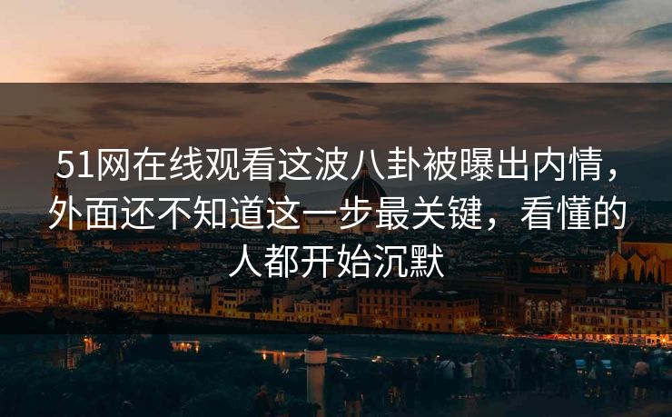 51网在线观看这波八卦被曝出内情，外面还不知道这一步最关键，看懂的人都开始沉默