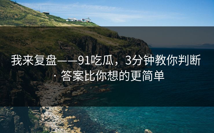 我来复盘——91吃瓜，3分钟教你判断 · 答案比你想的更简单