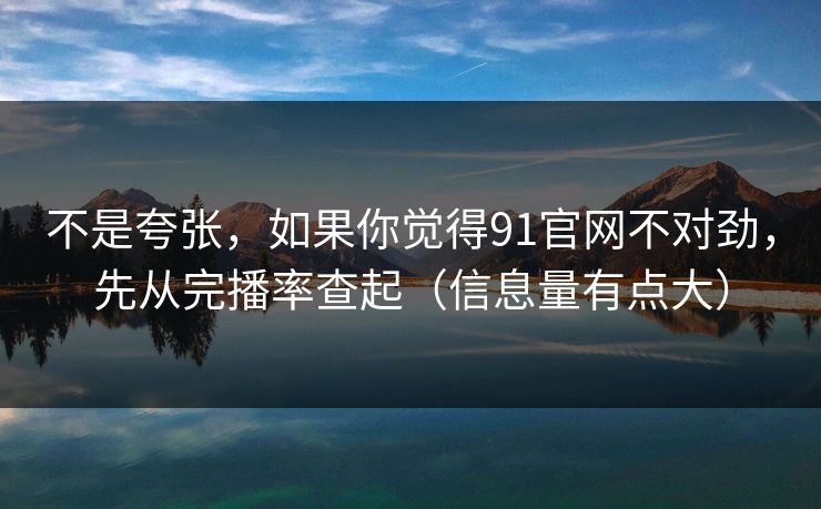 不是夸张，如果你觉得91官网不对劲，先从完播率查起（信息量有点大）