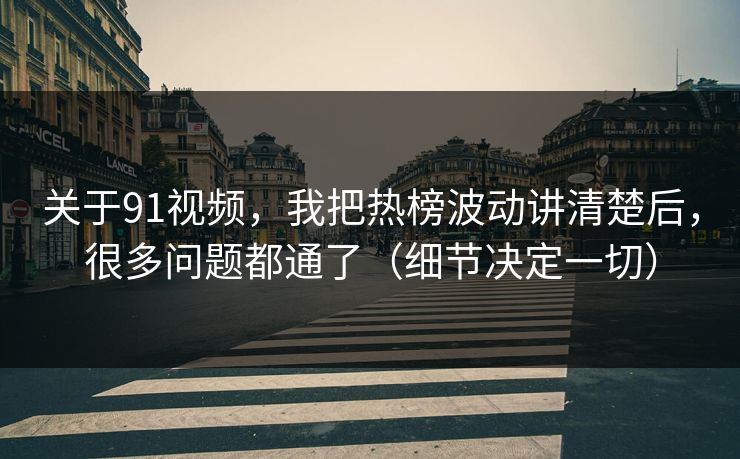 关于91视频，我把热榜波动讲清楚后，很多问题都通了（细节决定一切）