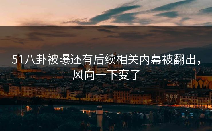 51八卦被曝还有后续相关内幕被翻出，风向一下变了