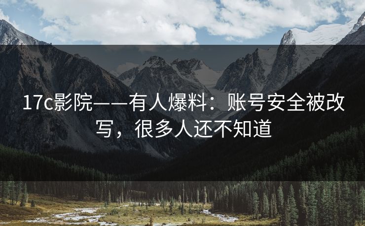 17c影院——有人爆料：账号安全被改写，很多人还不知道
