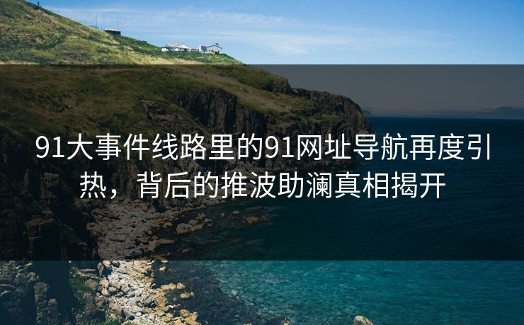 91大事件线路里的91网址导航再度引热，背后的推波助澜真相揭开
