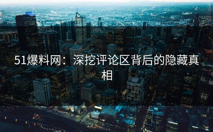 51爆料网：深挖评论区背后的隐藏真相
