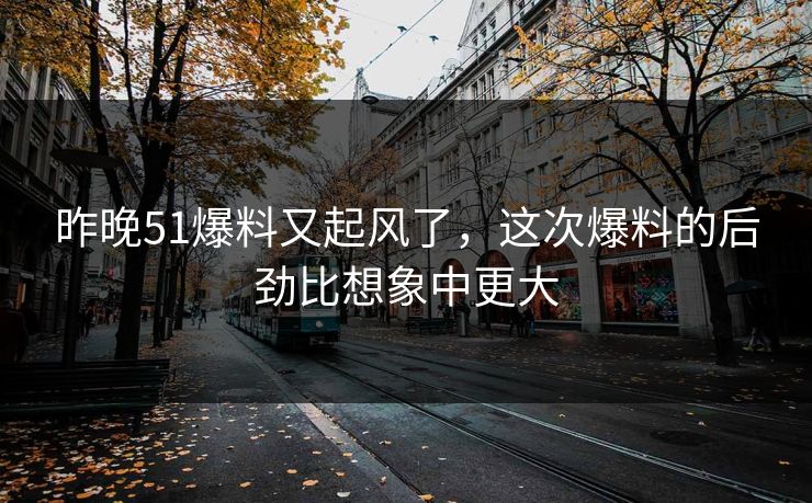 昨晚51爆料又起风了，这次爆料的后劲比想象中更大
