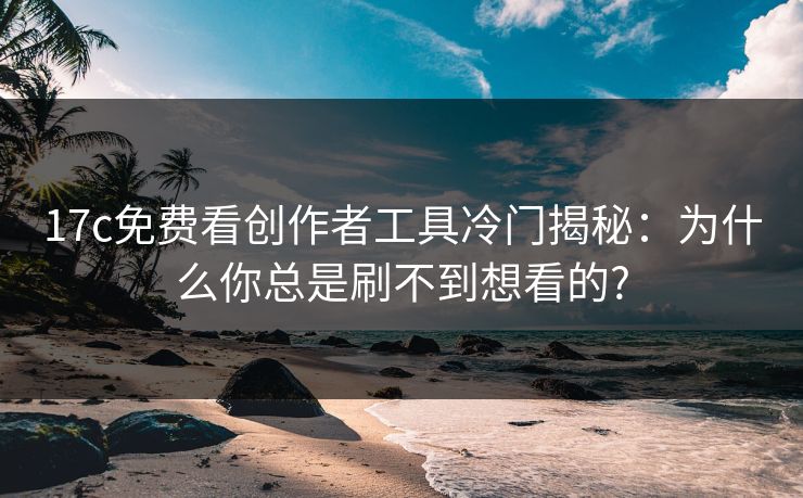 17c免费看创作者工具冷门揭秘：为什么你总是刷不到想看的?