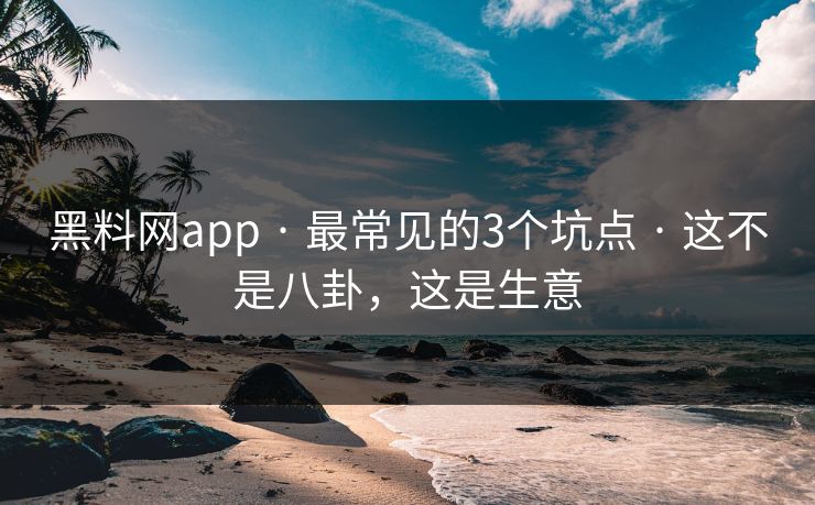 黑料网app · 最常见的3个坑点 · 这不是八卦，这是生意