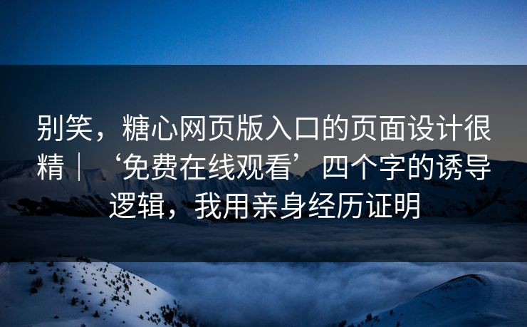 别笑，糖心网页版入口的页面设计很精｜‘免费在线观看’四个字的诱导逻辑，我用亲身经历证明