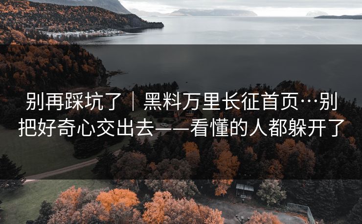别再踩坑了｜黑料万里长征首页…别把好奇心交出去——看懂的人都躲开了