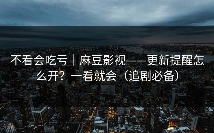 不看会吃亏｜麻豆影视——更新提醒怎么开？一看就会（追剧必备）
