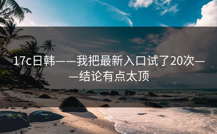 17c日韩——我把最新入口试了20次——结论有点太顶
