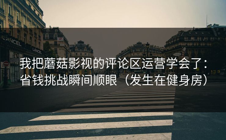 我把蘑菇影视的评论区运营学会了：省钱挑战瞬间顺眼（发生在健身房）