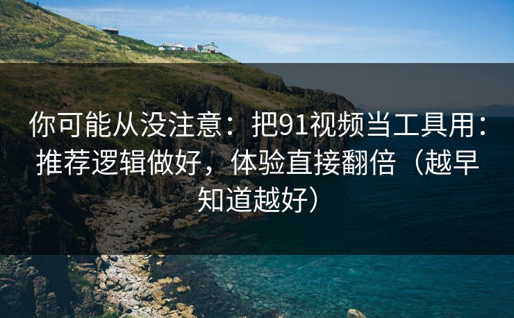 你可能从没注意：把91视频当工具用：推荐逻辑做好，体验直接翻倍（越早知道越好）