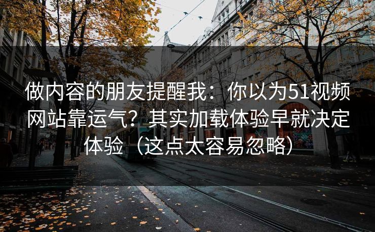 做内容的朋友提醒我：你以为51视频网站靠运气？其实加载体验早就决定体验（这点太容易忽略）