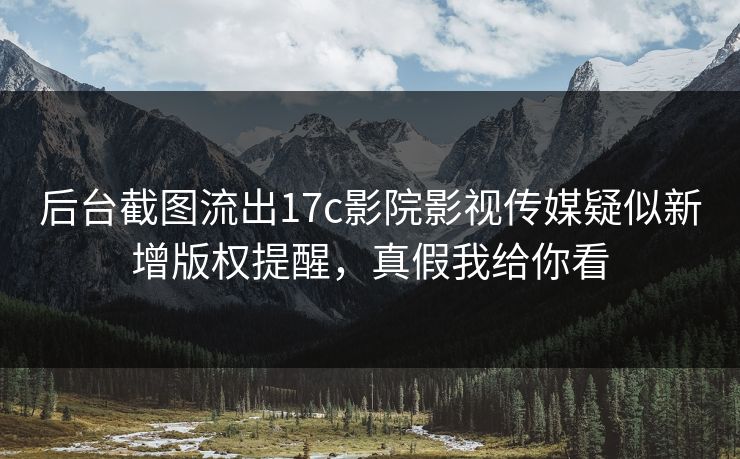 后台截图流出17c影院影视传媒疑似新增版权提醒，真假我给你看
