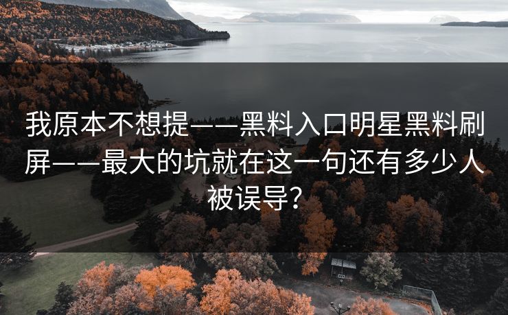 我原本不想提——黑料入口明星黑料刷屏——最大的坑就在这一句还有多少人被误导？