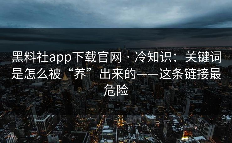 黑料社app下载官网 · 冷知识：关键词是怎么被“养”出来的——这条链接最危险