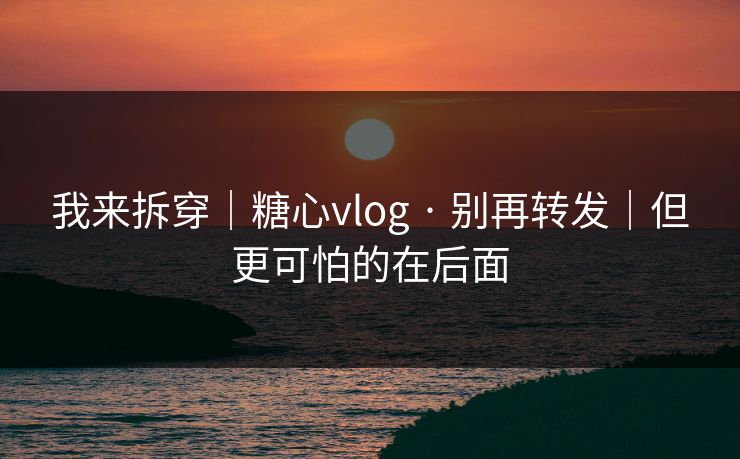 我来拆穿｜糖心vlog · 别再转发｜但更可怕的在后面