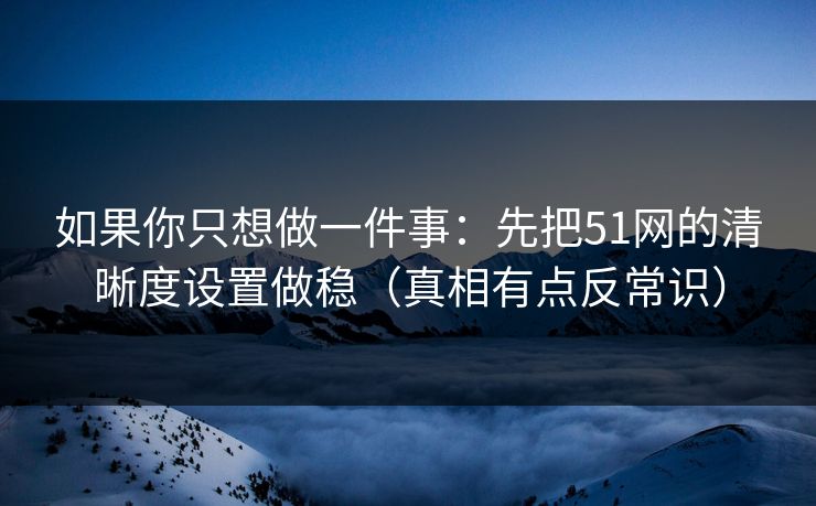 如果你只想做一件事：先把51网的清晰度设置做稳（真相有点反常识）
