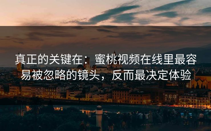 真正的关键在：蜜桃视频在线里最容易被忽略的镜头，反而最决定体验