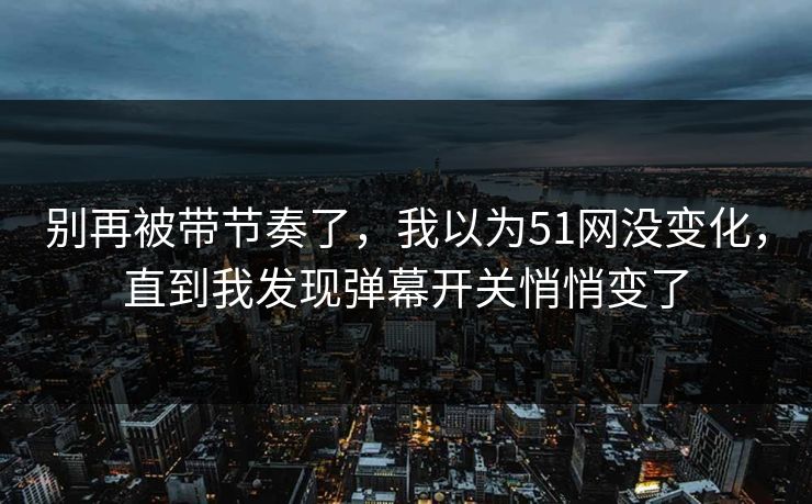 别再被带节奏了，我以为51网没变化，直到我发现弹幕开关悄悄变了