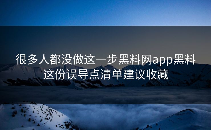 很多人都没做这一步黑料网app黑料这份误导点清单建议收藏