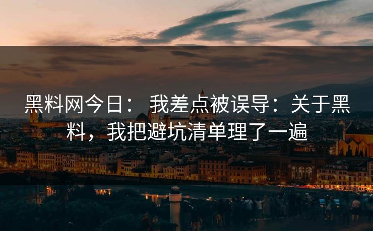 黑料网今日： 我差点被误导：关于黑料，我把避坑清单理了一遍