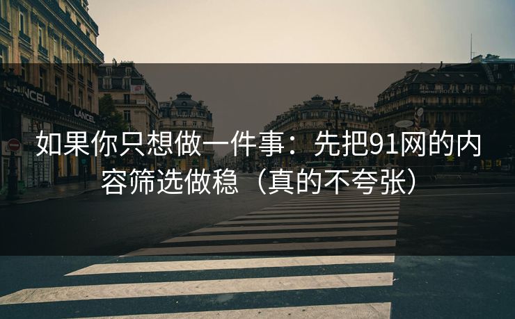 如果你只想做一件事：先把91网的内容筛选做稳（真的不夸张）