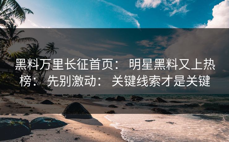 黑料万里长征首页： 明星黑料又上热榜： 先别激动： 关键线索才是关键