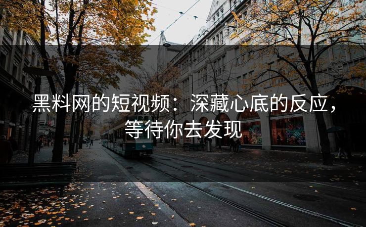 黑料网的短视频：深藏心底的反应，等待你去发现