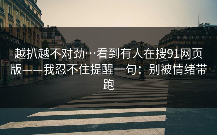 越扒越不对劲…看到有人在搜91网页版——我忍不住提醒一句：别被情绪带跑