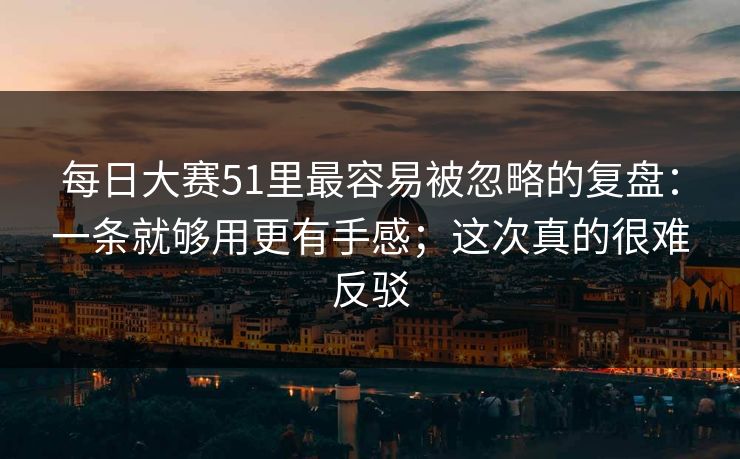 每日大赛51里最容易被忽略的复盘：一条就够用更有手感；这次真的很难反驳